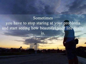 You Have To Stop Staring At Your Problems: Quote About Sometimes You ...