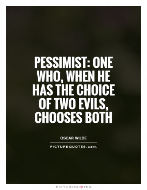 Pessimist: One who, when he has the choice of two evils, chooses both ...