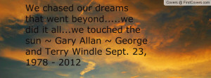 We chased our dreams that went beyond.....we did it all...we touched ...