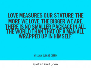 ... quote about love - Love measures our stature: the more we love, the