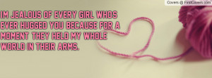 jealous of every girl who's ever hugged you, because for a moment ...