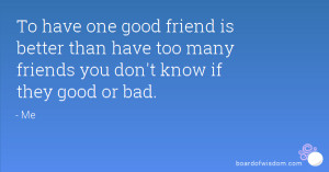 To have one good friend is better than have too many friends you don't ...