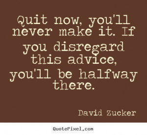 Quit now, you'll never make it. if you disregard this advice, you'll ...