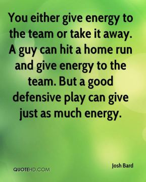 You either give energy to the team or take it away. A guy can hit a ...