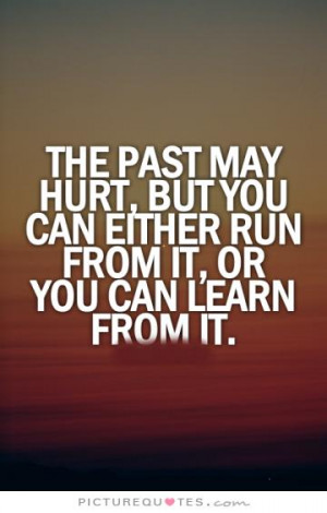 The past may hurt, but you can either run from it or learn from it ...