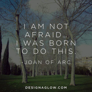 am not afraid. I was born to do this. ~Joan of Arc