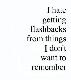... Flashbacks From Things I Don’t Want To Remember ” ~ Past Quote