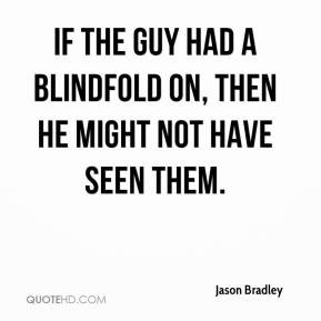 ... - If the guy had a blindfold on, then he might not have seen them