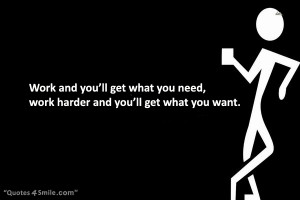 Work and you’ll get what you need, work harder and you’ll get what ...