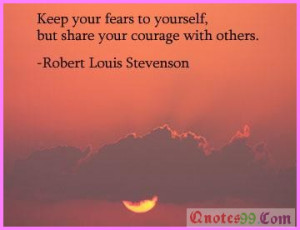 ... your fears to yourself but share your courage with others ~ Fear Quote