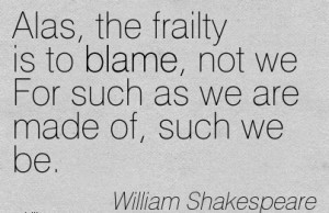Alas, The Frailty Is To Blame, Not We For Such As We Are Made Of, Such ...