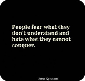 People fear what they dont understand and hate what they cannot ...