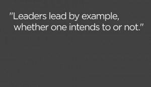... Lead By Example,Whether One Intends to Or Not” ~ Leadership Quote
