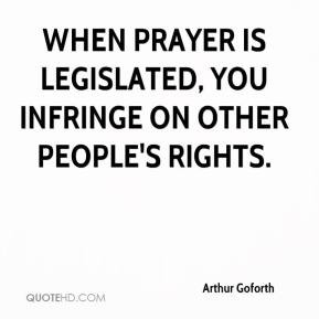 ... - When prayer is legislated, you infringe on other people's rights
