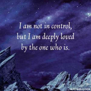 am not in control but I am deeply loved by the one who is....