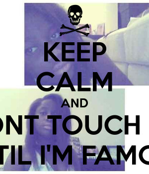 KEEP CALM AND DONT TOUCH ME UNTIL I'M FAMOUS