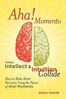 Aha! Moments: When Intellect & Intuition Collide by Dianna Amorde