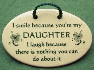 because you're my daughter , I laugh because there is nothing you ...