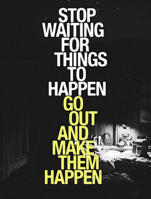 ... - Stop waiting for things to happen go out and make them happen