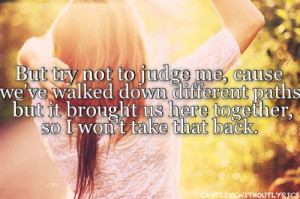 But try not to judge me, cause we've walked down different paths but ...