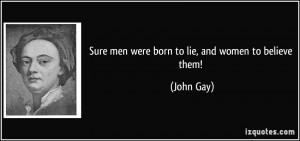 Sure men were born to lie, and women to believe them! - John Gay