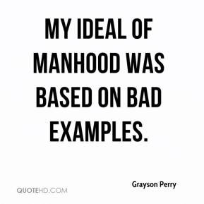 Grayson Perry - My ideal of manhood was based on bad examples.