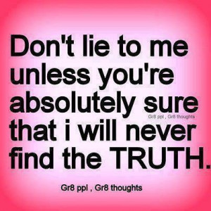 ... unless you're absolutely sure that I will never find [out] the TRUTH