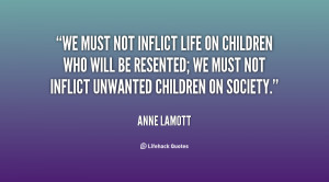 not inflict life on children who will be resented; we must not inflict ...
