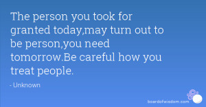 ... out to be person,you need tomorrow.Be careful how you treat people