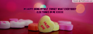 im happy being myself forget what everybody else thinks im me xxxxx ...