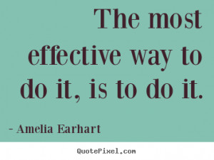The most effective way to do it, is to do it. Amelia Earhart good ...
