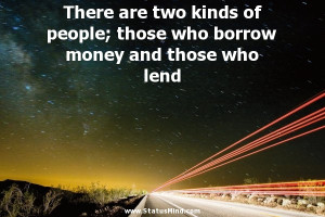 There are two kinds of people; those who borrow money and those who ...