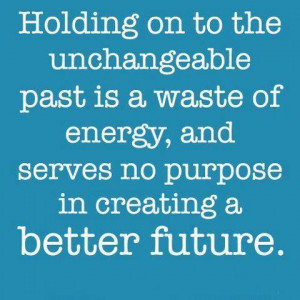 Holding On The Unchangeable Past Is A Waste Of Energy , And Serves No ...