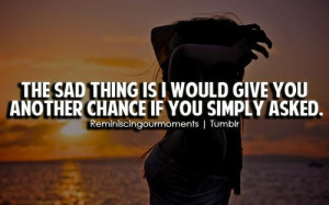The saddest thing is I would give you another chance if you simply ...