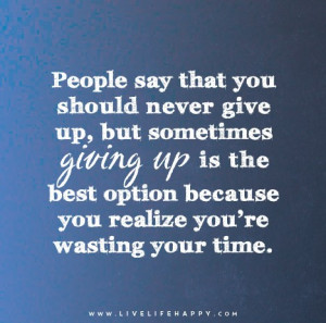 People say that you should never give up, but sometimes giving up is ...