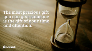 The most precious gift you can give someone is the gift of your time ...
