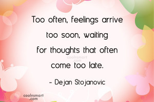 ... arrive too soon, waiting for thoughts that often come too late