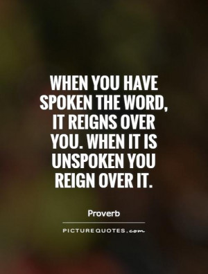 When you have spoken the word, it reigns over you. When it is unspoken ...