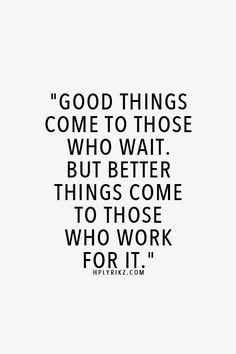... to those who wait. But better things come to those who work for it
