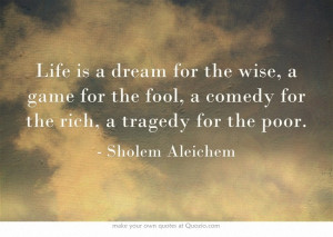 ... is a dream for the wise, a game for the fool.... - Sholem Aleichem