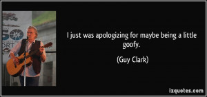 just was apologizing for maybe being a little goofy. - Guy Clark