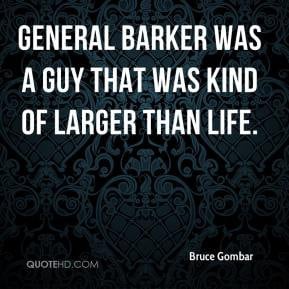 Bruce Gombar - General Barker was a guy that was kind of larger than ...