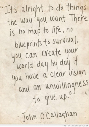 It's alright to do things the way you want there is no map to life no ...
