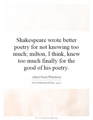 better poetry for not knowing too much; milton, I think, knew too much ...