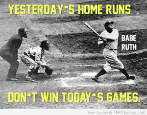 Yesterday’s Home Runs Don’t Win Today’s Game.