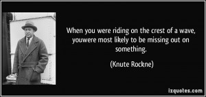 ... , youwere most likely to be missing out on something. - Knute Rockne