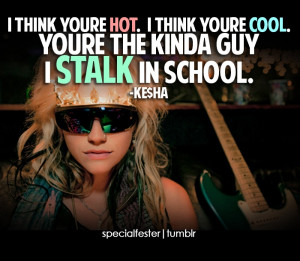 ... . You're the kinda guy I stalk in school.