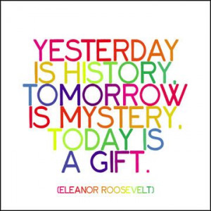 ... is history, tomorrow is mystery, today is a gift. Eleanor Roosevelt