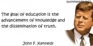 John F Kennedy - The goal of education is the advancement of knowledge ...