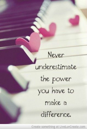 Never Underestimate the power you have to make a difference.
